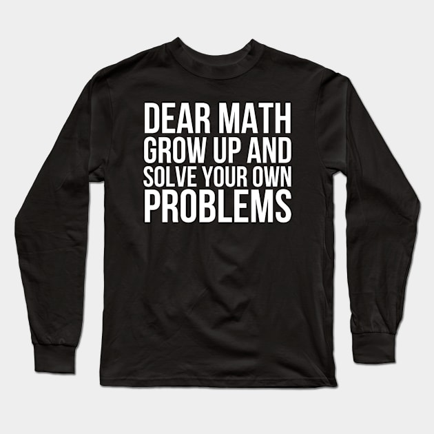 Dear Math Grow Up And Solve Your Own Problems Long Sleeve T-Shirt by HobbyAndArt